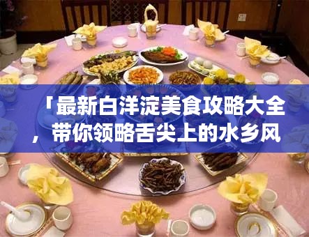 「最新白洋淀美食攻略大全，带你领略舌尖上的水乡风情！」
