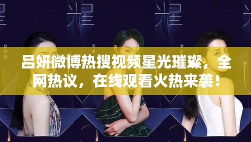 吕妍微博热搜视频星光璀璨，全网热议，在线观看火热来袭！