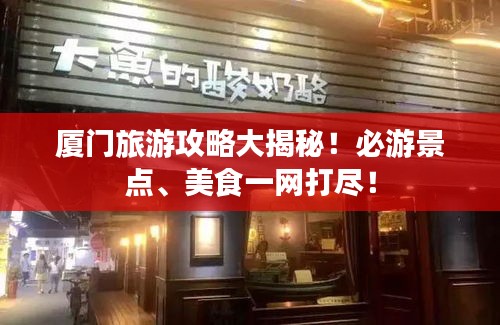 厦门旅游攻略大揭秘！必游景点、美食一网打尽！