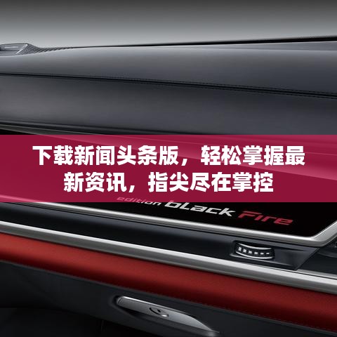 下载新闻头条版，轻松掌握最新资讯，指尖尽在掌控