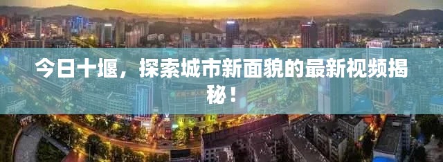 今日十堰，探索城市新面貌的最新视频揭秘！