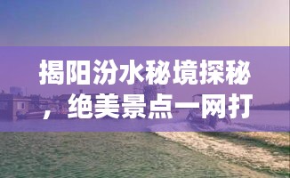 揭阳汾水秘境探秘，绝美景点一网打尽！