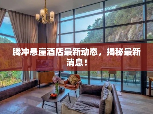 腾冲悬崖酒店最新动态，揭秘最新消息！