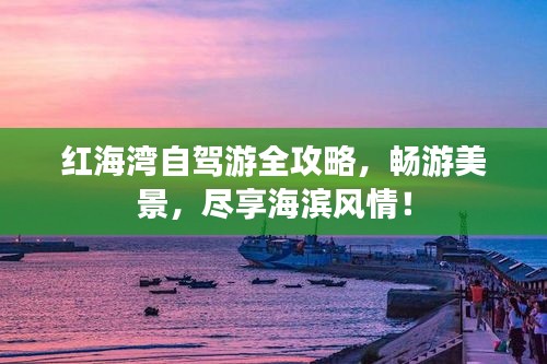 红海湾自驾游全攻略，畅游美景，尽享海滨风情！