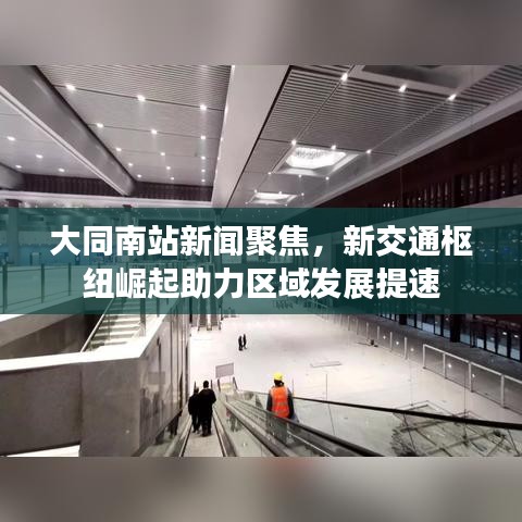 大同南站新闻聚焦，新交通枢纽崛起助力区域发展提速