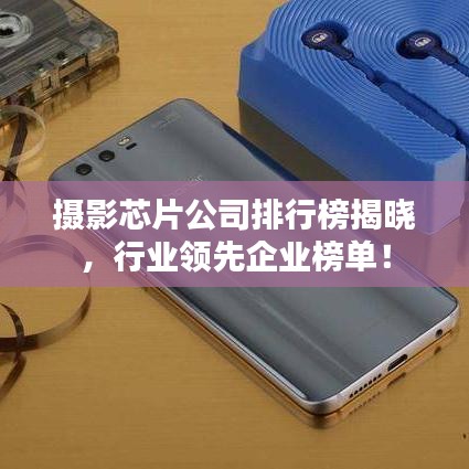 摄影芯片公司排行榜揭晓，行业领先企业榜单！