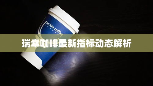 瑞幸咖啡最新指标动态解析